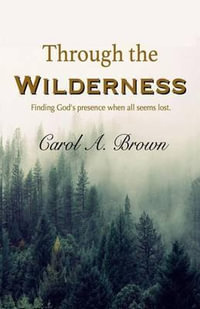 Through The Wilderness : Finding God's presence when all seems lost. - Carol A. Brown