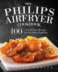 My Philips AirFryer Cookbook : 100 Fun & Tasty Recipes For Healthier Families - Rebecca Dunlea