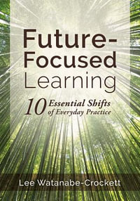 Future-Focused Learning : Ten Essential Shifts of Everyday Practice (Changing Teaching Practices to Support Authentic Learning for the 21st Cent - Lee Watanabe-Crockett