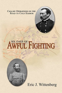 Six Days of Awful Fighting : Cavalry Operations on the Road to Cold Harbor - Eric J. Wittenberg