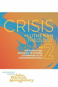 Crisis in Lutheran Theology, Vol. 2 : The Validity and Relevance of Historic Lutheranism vs. Its Contemporary Rivals - John Warwick Montgomery