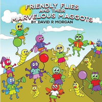 Friendly Flies and Their Marvelous Maggots - David R Morgan