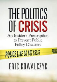 The Politics of Crisis : An Insider's Prescription to Prevent Public Policy Disasters - Eric Kowalczyk