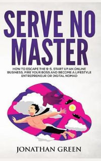 Serve No Master : How to Escape the 9-5, Start up an Online Business, Fire Your Boss and Become a Lifestyle Entrepreneur or Digital Nomad - Jonathan Green