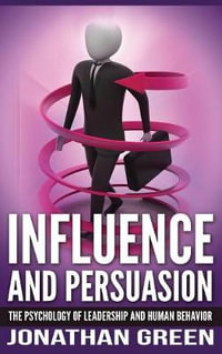 Influence and Persuasion : The Psychology of Leadership and Human Behavior - Jonathan Green