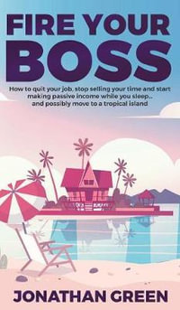 Fire Your Boss : How to quit your job, stop selling your time and start making passive income while you sleep...and possibly move to a tropical island - Jonathan Green