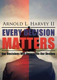 Every Decision Matters : Our Decisions Will Determine Our Destiny - Arnold L. Harvey