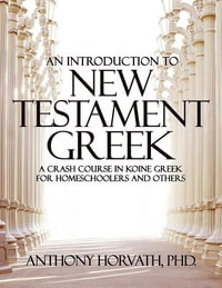 An Introduction to New Testament Greek : A Crash Course in Koine Greek for Homeschoolers and the Self-Taught - Anthony Horvath