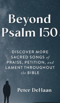 Beyond Psalm 150 : Discover More Sacred Songs of Praise, Petition, and Lament throughout the Bible - Peter DeHaan