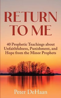 Return to Me : 40 Prophetic Teachings about Unfaithfulness, Punishment, and Hope from the Minor Prophets - Peter DeHaan