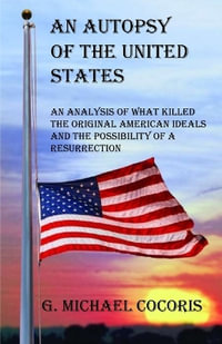 An Autopsy of the United States : An Analysis of What Killed the Original American Ideals and the Possibility of a Resurrection - G. Michael Cocoris