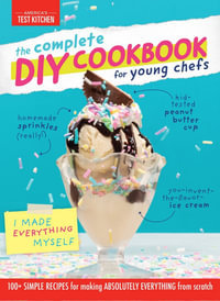 The Complete DIY Cookbook for Young Chefs : 100+ Simple Recipes for Making Absolutely Everything from Scratch - America's Test Kitchen Kids