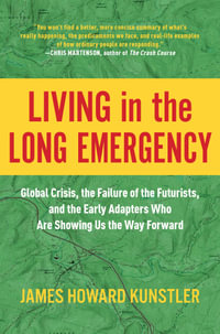 Living in the Long Emergency : Global Crisis, the Failure of the Futurists, and the Early Adapters Who Are Showing Us the Way Forward - James Howard Kunstler