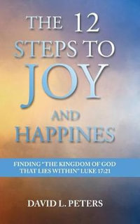 The 12 Steps to Joy and Happiness : Finding the "Kingdom of God that lies within" Luke 17: 21 - David L. Peters