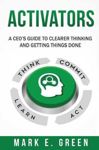 Activators : A CEO's Guide to Clearer Thinking and Getting Things Done - Mark E. Green