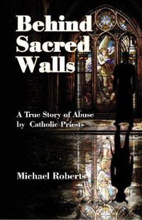 Behind Sacred Walls : The True Story of My Abuse by Catholic Priests - Michael Roberts