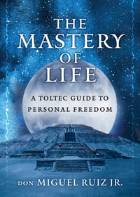 The Mastery of Life : A Toltec Guide to Personal Freedom - don Miguel Ruiz, Jr