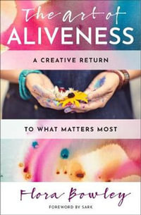 The Art of Aliveness : A Creative Return to What Matters Most - Flora Bowley