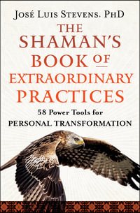 The Shaman's Book of Extraordinary Practices : 58 Power Tools for Personal Transformation - Jose Luis Stevens PhD