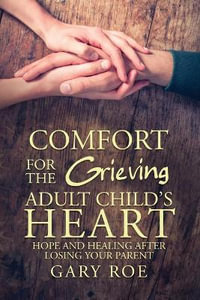 Comfort for the Grieving Adult Child's Heart : Hope and Healing After Losing Your Parent - Gary Roe