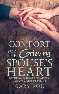 Comfort for the Grieving Spouse's Heart : Hope and Healing After Losing Your Partner - Gary Roe