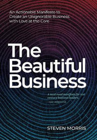 The Beautiful Business : An Actionable Manifesto to Create an Unignorable Business with Love at the Core - Steven Morris