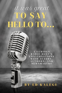 It Was Great To Say Hello To... : A Curious Radio Host's Conversations With Actors, Authors, and Newsmakers - Ed Kalegi