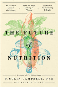 The Future of Nutrition : An Insider's Look at the Science, Why We Keep Getting It Wrong, and How to Start Getting It Right - T. Colin Campbell