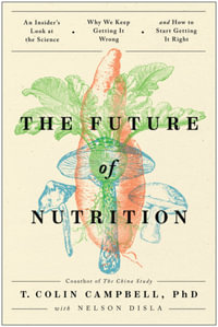 The Future of Nutrition : An Insider's Look at the Science, Why We Keep Getting It Wrong, and How to Start  Getting It Right - T. Colin Campbell