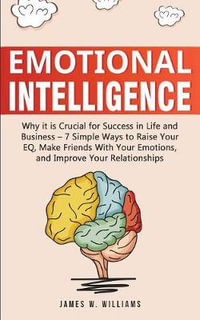 Emotional Intelligence : Why it is Crucial for Success in Life and Business - 7 Simple Ways to Raise Your EQ, Make Friends with Your Emotions,  - James W. Williams