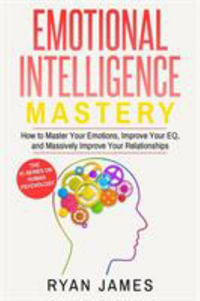 Emotional Intelligence : Mastery- How to Master Your Emotions, Improve Your EQ, and Massively Improve Your Relationships (Emotional Intelligence Series) (Volume 2) - Ryan James