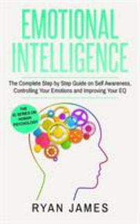 Emotional Intelligence : The Complete Step by Step Guide on Self Awareness, Controlling Your Emotions and Improving Your EQ (Emotional Intelligence Series) (Volume 3) - Ryan James