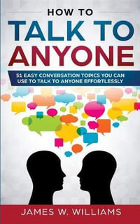 How To Talk To Anyone : 51 Easy Conversation Topics You Can Use to Talk to Anyone Effortlessly - James W. Williams