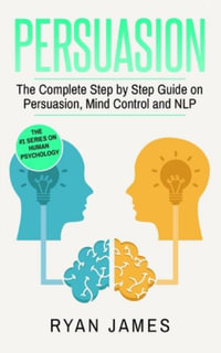 Persuasion : The Complete Step by Step Guide on Persuasion, Mind Control and NLP (Persuasion Series) (Volume 3) - Ryan James