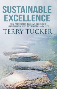 Sustainable Excellence : Ten Principles To Leading Your Uncommon And Extraordinary Life - Terry Tucker