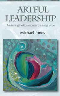 Artful Leadership : Awakening the Commons of the Imagination - Michael Jones