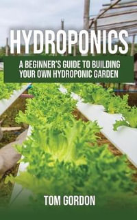 Hydroponics : A Beginner's Guide to Building Your Own Hydroponic Garden - Tom Gordon