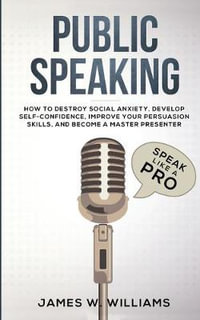 Public Speaking : Speak Like a Pro - How to Destroy Social Anxiety, Develop Self-Confidence, Improve Your Persuasion Skills, and Become a Master Presenter (Practical Emotional Intelligence) - James W. Williams