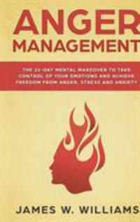 Anger Management : The 21-Day Mental Makeover to Take Control of Your Emotions and Achieve Freedom from Anger, Stress, and Anxiety (Practical Emotional Intelligence) - James W. Williams