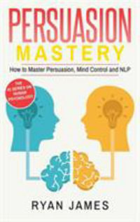 Persuasion : Mastery- How to Master Persuasion, Mind Control and NLP (Persuasion Series) (Volume 2) - Ryan James