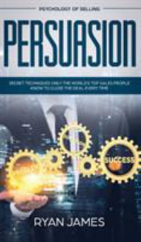 Persuasion : Psychology of Selling - Secret Techniques Only The World's Top Sales People Know To Close The Deal Every Time (Influence, Leadership, Persuasion) - Ryan James