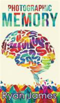 Photographic Memory : Simple, Proven Methods to Remembering Anything Faster, Longer, Better (Accelerated Learning Series) (Volume 1) - Ryan James