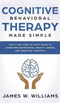 Cognitive Behavioral Therapy : Made Simple - The 21 Day Step by Step Guide to Overcoming Depression, Anxiety, Anger, and Negative Thoughts (Practical Emotional Intelligence) - James W Williams