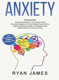 Anxiety : How to Retrain Your Brain to Eliminate Anxiety, Depression and Phobias Using Cognitive Behavioral Therapy, and Develop Better Self-Awareness and Relationships with Emotional Intelligence - Ryan James