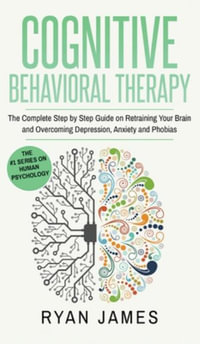 Cognitive Behavioral Therapy : The Complete Step by Step Guide on Retraining Your Brain and Overcoming Depression, Anxiety and Phobias (Cognitive Behavioral Therapy Series) (Volume 3) - Ryan James