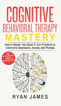 Cognitive Behavioral Therapy : Mastery- How to Master Your Brain & Your Emotions to Overcome Depression, Anxiety and Phobias (Cognitive Behavioral Therapy Series) (Volume 2) - Ryan James