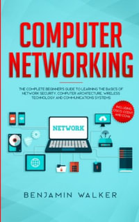 Computer Networking : The Complete Beginner's Guide to Learning the Basics of Network Security, Computer Architecture, Wireless Technology and Communications Systems (Including Cisco, CCENT, and CCNA) - Benjamin Walker