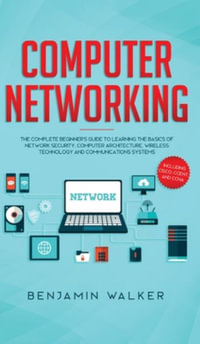 Computer Networking : The Complete Beginner's Guide to Learning the Basics of Network Security, Computer Architecture, Wireless Technology and Communications Systems (Including Cisco, CCENT, and CCNA) - Benjamin Walker