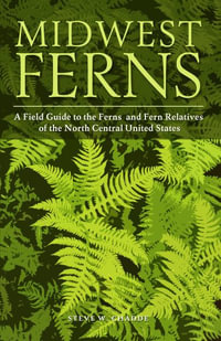 Midwest Ferns : A Field Guide to the Ferns and Fern Relatives of the North Central United States - Steve W. Chadde