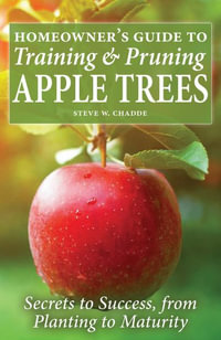 Homeowner's Guide to Training and Pruning Apple Trees : Secrets to Success, From Planting to Maturity - Steve W. Chadde